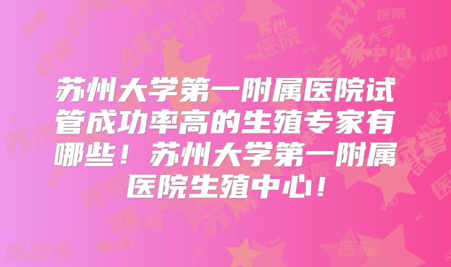 苏州大学第一附属医院试管成功率高的生殖专家有哪些！苏州大学第一附属医院生殖中心！
