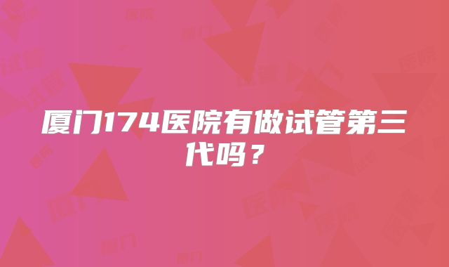 厦门174医院有做试管第三代吗？