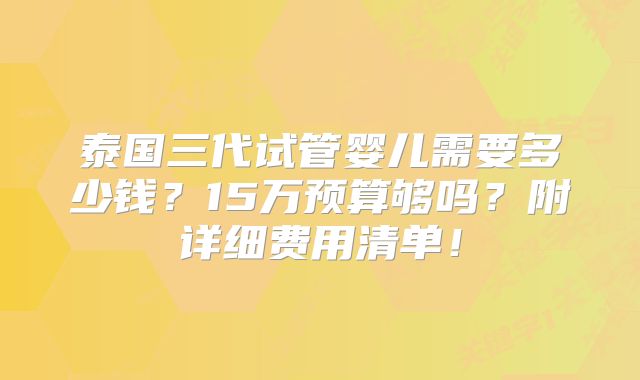 泰国三代试管婴儿需要多少钱?15万预算够吗?附详细费用清单!