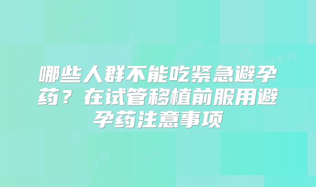 哪些人群不能吃紧急避孕药？在试管移植前服用避孕药注意事项