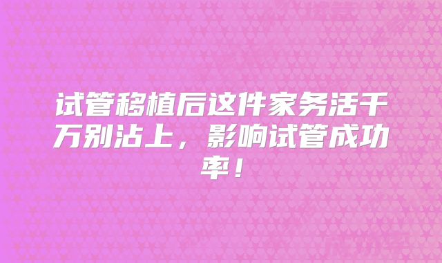 试管移植后这件家务活千万别沾上，影响试管成功率！