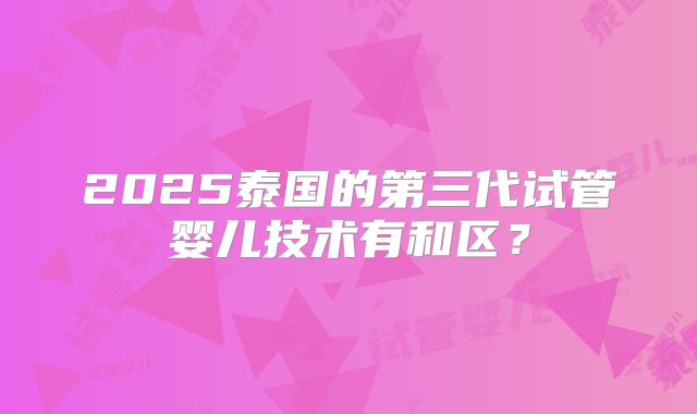 2025泰国的第三代试管婴儿技术有和区?