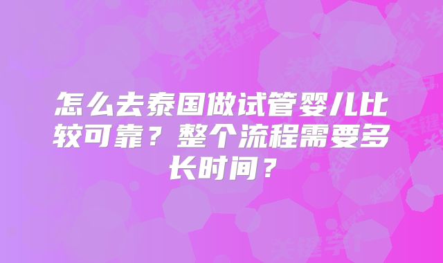 怎么去泰国做试管婴儿比较可靠？整个流程需要多长时间？