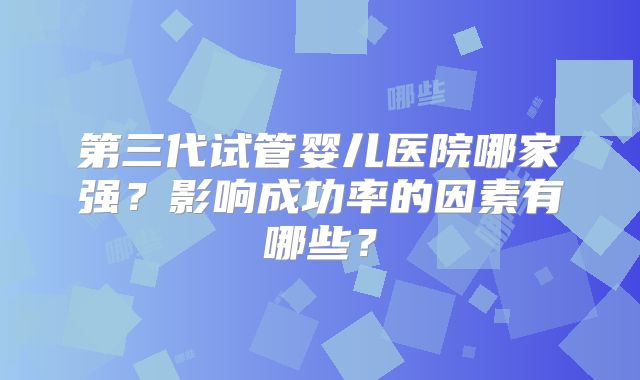 第三代试管婴儿医院哪家强?影响成功率的因素有哪些?