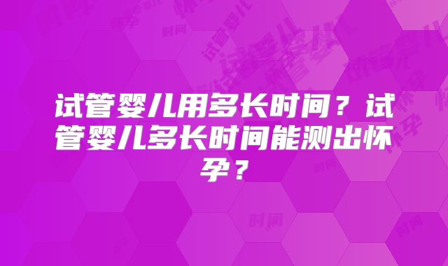 试管婴儿用多长时间？试管婴儿多长时间能测出怀孕？