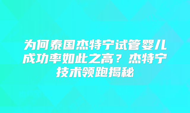 为何泰国杰特宁试管婴儿成功率如此之高？杰特宁技术领跑揭秘
