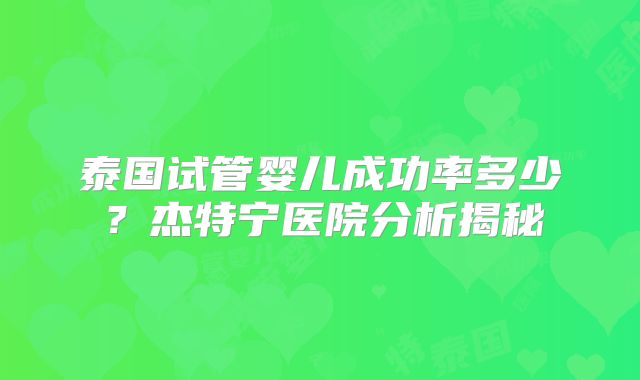 泰国试管婴儿成功率多少？杰特宁医院分析揭秘