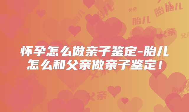怀孕怎么做亲子鉴定-胎儿怎么和父亲做亲子鉴定!