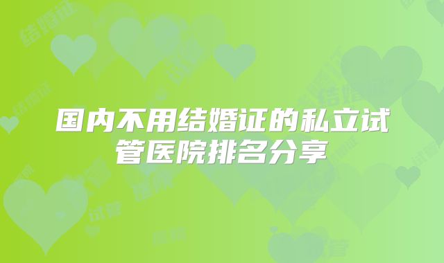 国内不用结婚证的私立试管医院排名分享