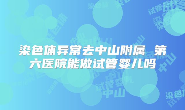 染色体异常去中山附属 第六医院能做试管婴儿吗