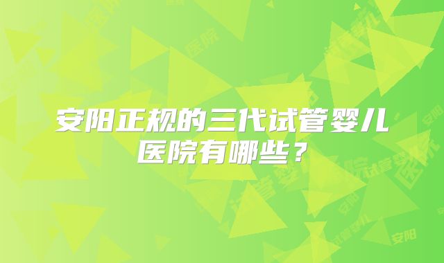 安阳正规的三代试管婴儿医院有哪些？