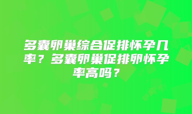 多囊卵巢综合促排怀孕几率？多囊卵巢促排卵怀孕率高吗？