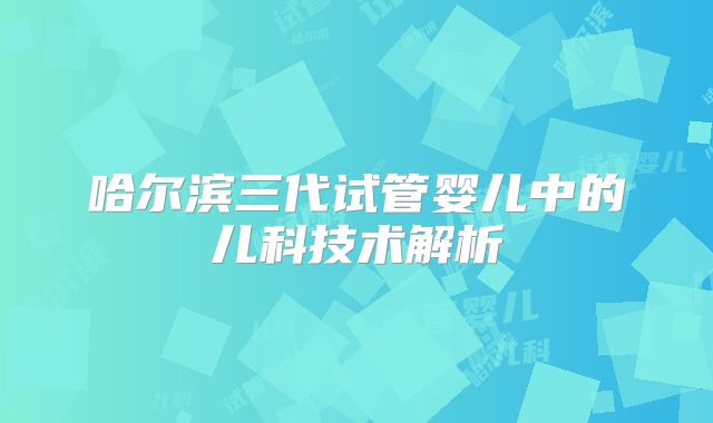 哈尔滨三代试管婴儿中的儿科技术解析