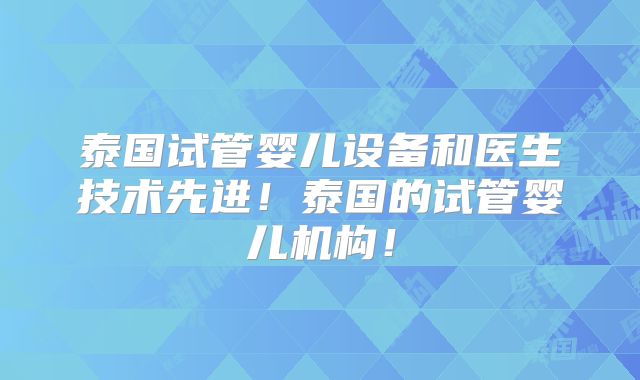 泰国试管婴儿设备和医生技术先进！泰国的试管婴儿机构！