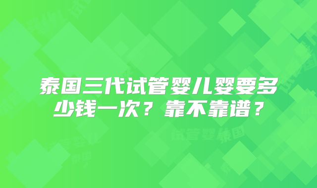 泰国三代试管婴儿婴要多少钱一次?靠不靠谱?