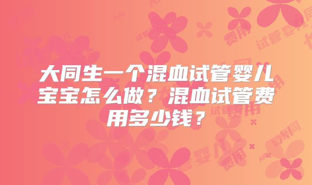 大同生一个混血试管婴儿宝宝怎么做？混血试管费用多少钱？