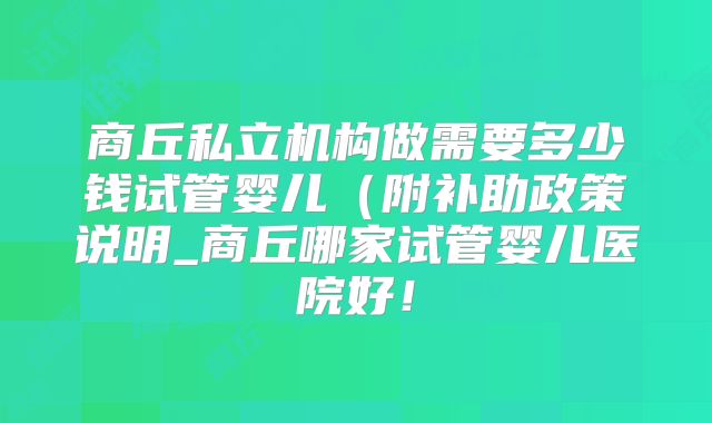 商丘私立机构做需要多少钱试管婴儿(附补助政策说明_商丘哪家试管婴儿医院好!