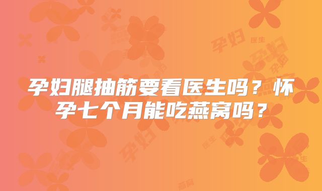 孕妇腿抽筋要看医生吗?怀孕七个月能吃燕窝吗?