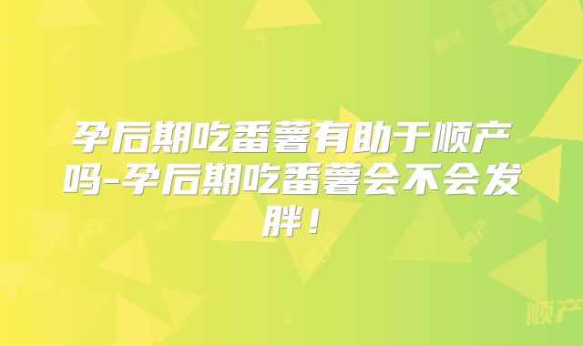 孕后期吃番薯有助于顺产吗-孕后期吃番薯会不会发胖!
