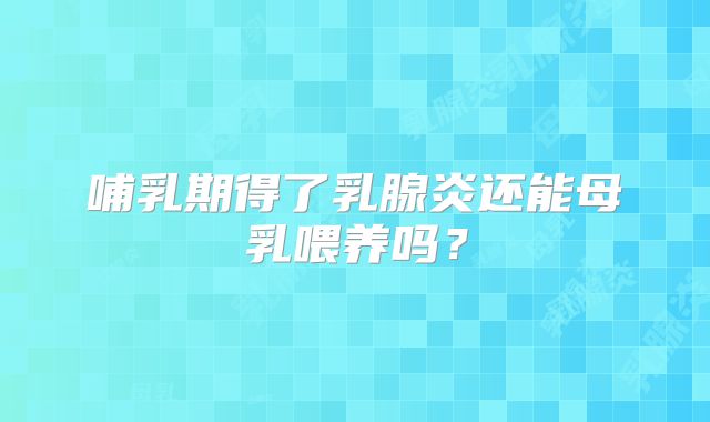 哺乳期得了乳腺炎还能母乳喂养吗？