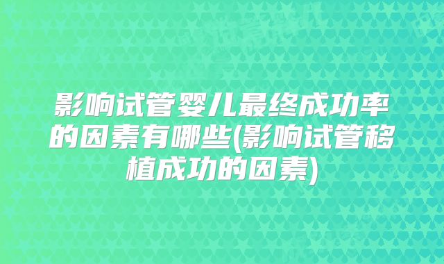 影响试管婴儿最终成功率的因素有哪些(影响试管移植成功的因素)