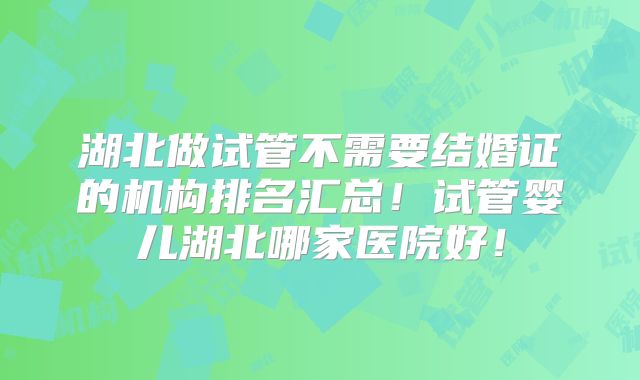 湖北做试管不需要结婚证的机构排名汇总！试管婴儿湖北哪家医院好！