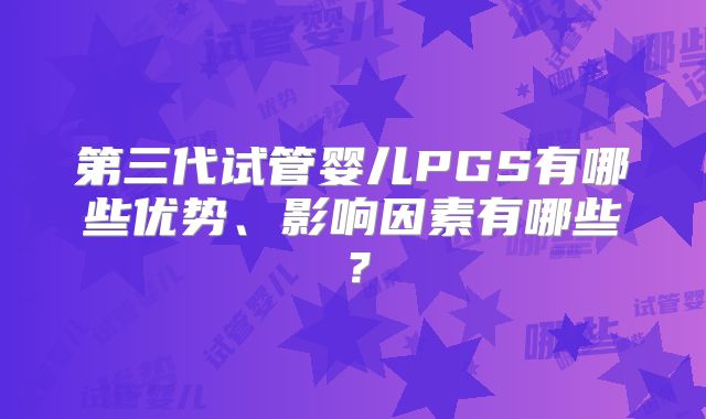 第三代试管婴儿PGS有哪些优势、影响因素有哪些?