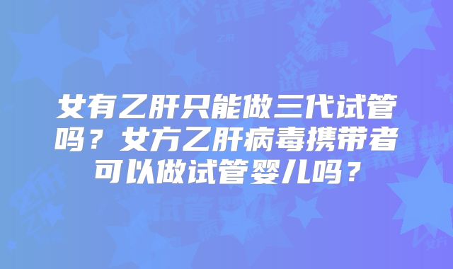 女有乙肝只能做三代试管吗？女方乙肝病毒携带者可以做试管婴儿吗？