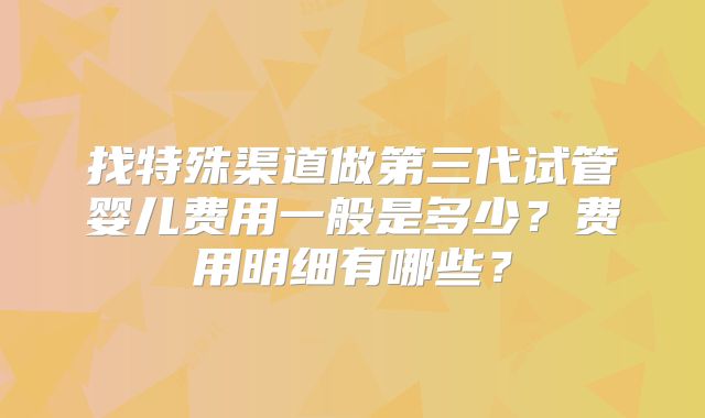 找特殊渠道做第三代试管婴儿费用一般是多少？费用明细有哪些？