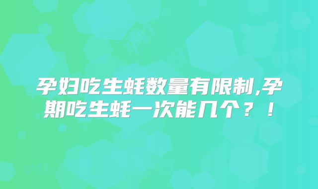 孕妇吃生蚝数量有限制,孕期吃生蚝一次能几个？！