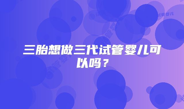 三胎想做三代试管婴儿可以吗?