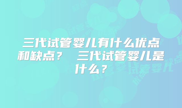 三代试管婴儿有什么优点和缺点? 三代试管婴儿是什么?