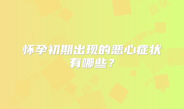 怀孕初期出现的恶心症状有哪些?