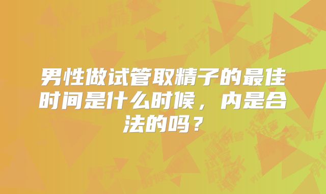 男性做试管取精子的最佳时间是什么时候,内是合法的吗?