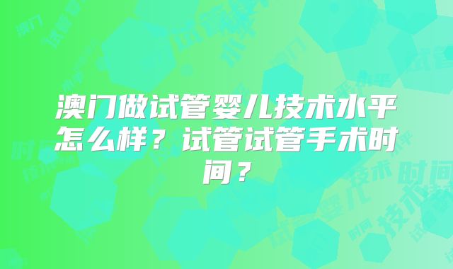 澳门做试管婴儿技术水平怎么样？试管试管手术时间？
