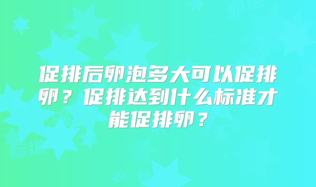 促排后卵泡多大可以促排卵?促排达到什么标准才能促排卵?