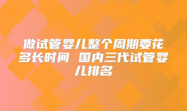 做试管婴儿整个周期要花多长时间 国内三代试管婴儿排名