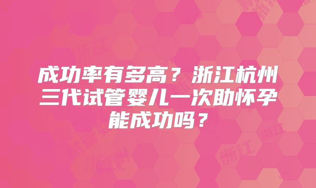 成功率有多高？浙江杭州三代试管婴儿一次助怀孕能成功吗？