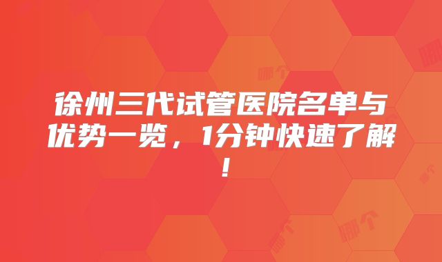 徐州三代试管医院名单与优势一览,1分钟快速了解!