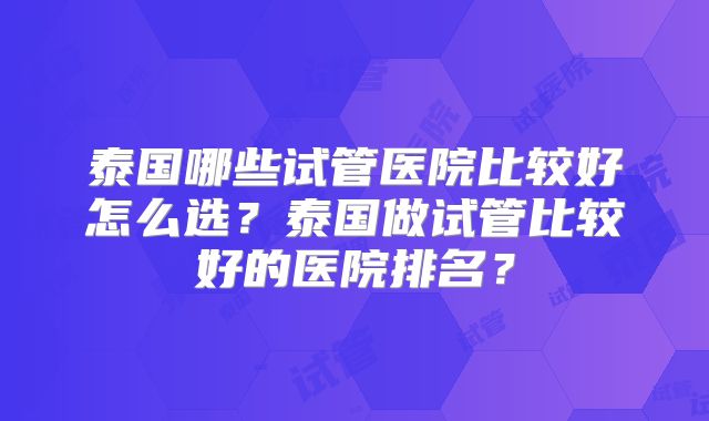 泰国哪些试管医院比较好怎么选?泰国做试管比较好的医院排名?