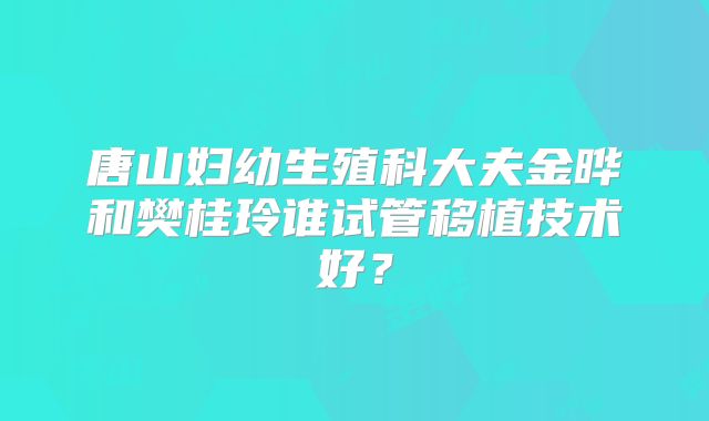 唐山妇幼生殖科大夫金晔和樊桂玲谁试管移植技术好?