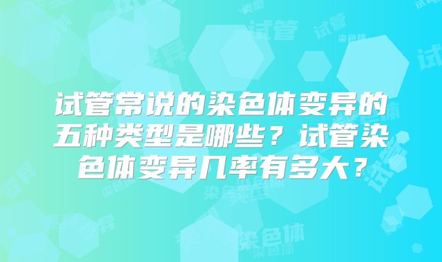 试管常说的染色体变异的五种类型是哪些?试管染色体变异几率有多大?