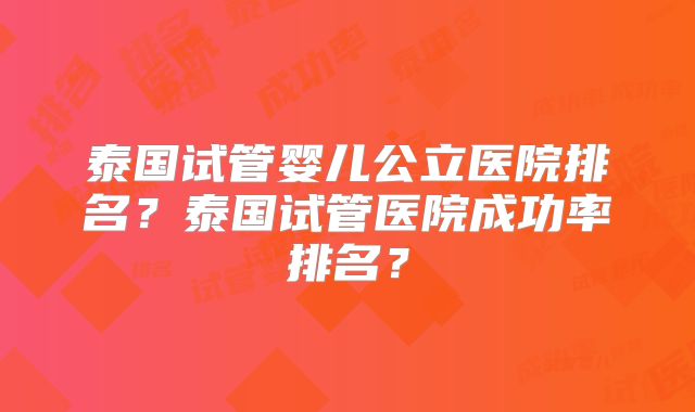泰国试管婴儿公立医院排名？泰国试管医院成功率排名？