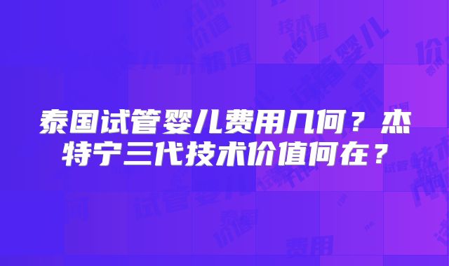 泰国试管婴儿费用几何？杰特宁三代技术价值何在？