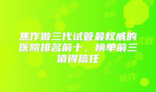 焦作做三代试管最权威的医院排名前十,榜单前三值得信任