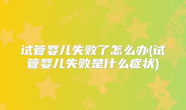 试管婴儿失败了怎么办(试管婴儿失败是什么症状)