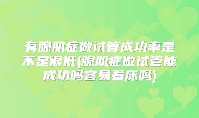 有腺肌症做试管成功率是不是很低(腺肌症做试管能成功吗容易着床吗)