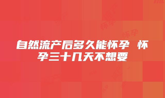 自然流产后多久能怀孕 怀孕三十几天不想要