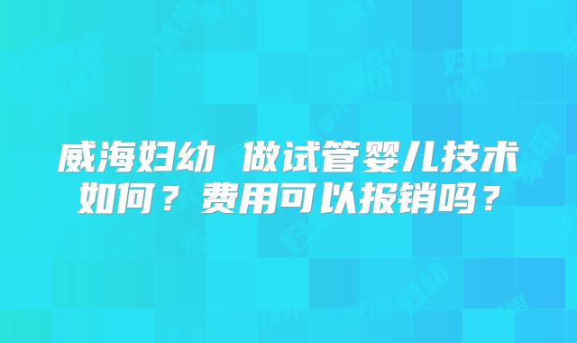 威海妇幼 做试管婴儿技术如何？费用可以报销吗？