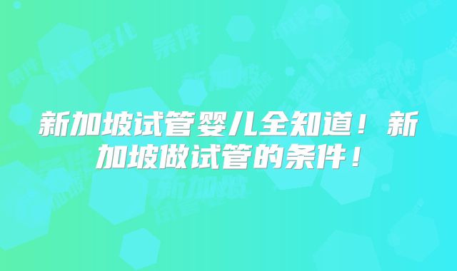 新加坡试管婴儿全知道！新加坡做试管的条件！